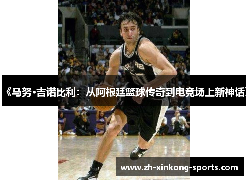 《马努·吉诺比利：从阿根廷篮球传奇到电竞场上新神话》