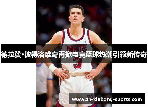 德拉赞·彼得洛维奇再掀电竞篮球热潮引领新传奇