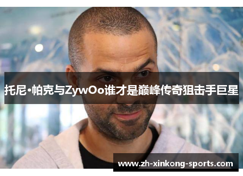托尼·帕克与ZywOo谁才是巅峰传奇狙击手巨星